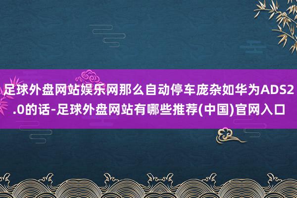 足球外盘网站娱乐网那么自动停车庞杂如华为ADS2.0的话-足球外盘网站有哪些推荐(中国)官网入口