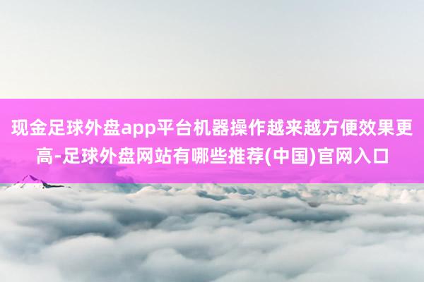 现金足球外盘app平台机器操作越来越方便效果更高-足球外盘网站有哪些推荐(中国)官网入口