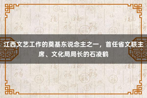 江西文艺工作的奠基东说念主之一，首任省文联主席、文化局局长的石凌鹤