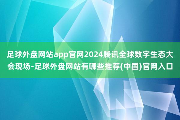 足球外盘网站app官网2024腾讯全球数字生态大会现场-足球外盘网站有哪些推荐(中国)官网入口