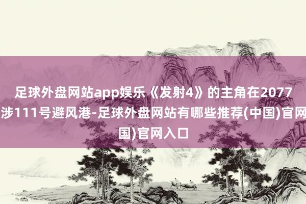 足球外盘网站app娱乐《发射4》的主角在2077年干涉111号避风港-足球外盘网站有哪些推荐(中国)官网入口