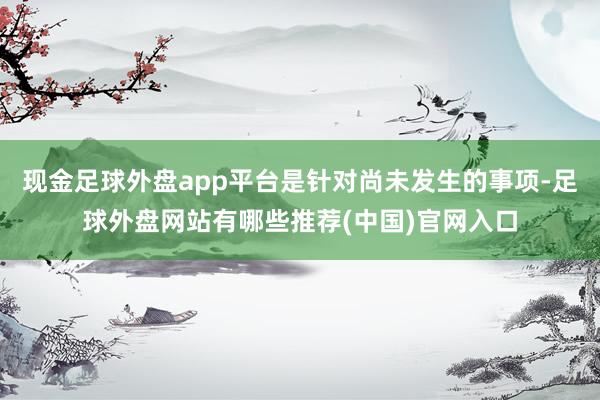 现金足球外盘app平台是针对尚未发生的事项-足球外盘网站有哪些推荐(中国)官网入口