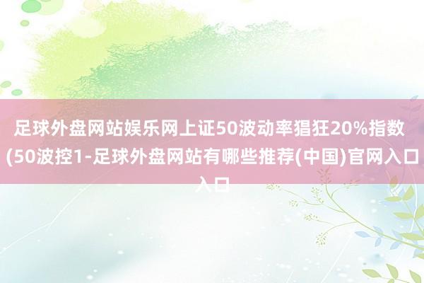 足球外盘网站娱乐网上证50波动率猖狂20%指数 (50波控1-足球外盘网站有哪些推荐(中国)官网入口