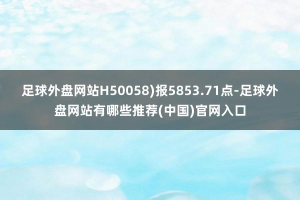 足球外盘网站H50058)报5853.71点-足球外盘网站有哪些推荐(中国)官网入口