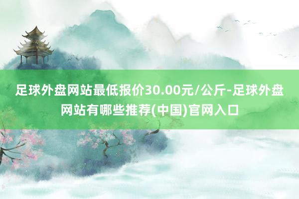 足球外盘网站最低报价30.00元/公斤-足球外盘网站有哪些推荐(中国)官网入口