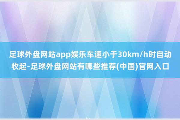 足球外盘网站app娱乐车速小于30km/h时自动收起-足球外盘网站有哪些推荐(中国)官网入口