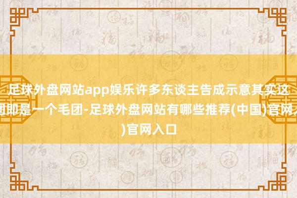 足球外盘网站app娱乐许多东谈主告成示意其实这个团即是一个毛团-足球外盘网站有哪些推荐(中国)官网入口