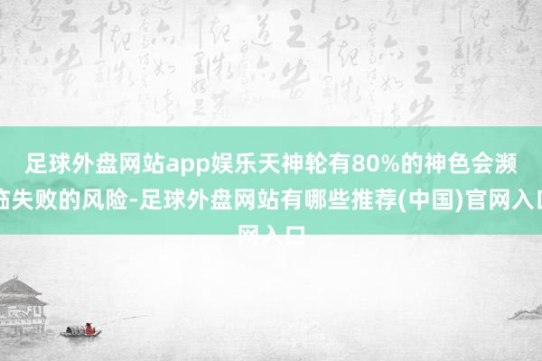 足球外盘网站app娱乐天神轮有80%的神色会濒临失败的风险-足球外盘网站有哪些推荐(中国)官网入口