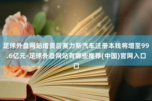 足球外盘网站增资后赛力斯汽车注册本钱将增至99.6亿元-足球外盘网站有哪些推荐(中国)官网入口