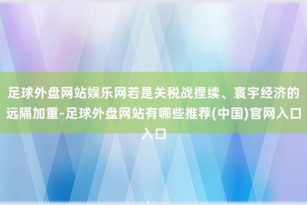 足球外盘网站娱乐网若是关税战捏续、寰宇经济的远隔加重-足球外盘网站有哪些推荐(中国)官网入口