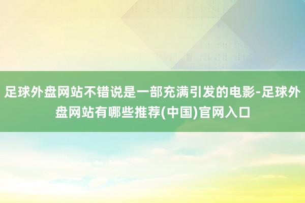 足球外盘网站不错说是一部充满引发的电影-足球外盘网站有哪些推荐(中国)官网入口