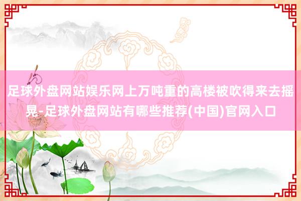 足球外盘网站娱乐网上万吨重的高楼被吹得来去摇晃-足球外盘网站有哪些推荐(中国)官网入口