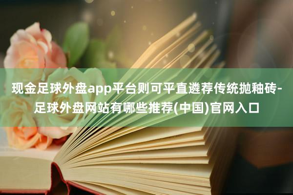 现金足球外盘app平台则可平直遴荐传统抛釉砖-足球外盘网站有哪些推荐(中国)官网入口