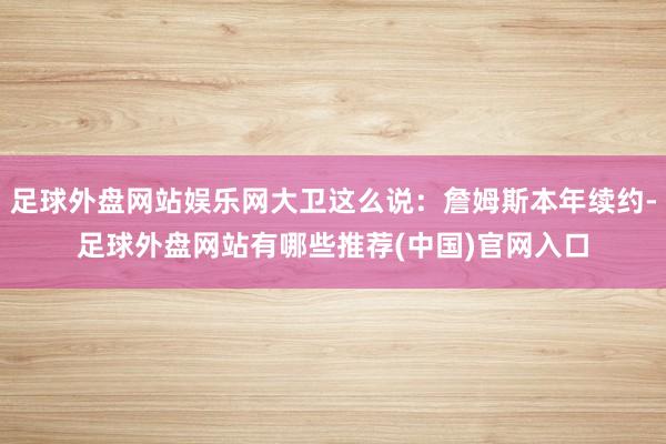 足球外盘网站娱乐网大卫这么说：詹姆斯本年续约-足球外盘网站有哪些推荐(中国)官网入口