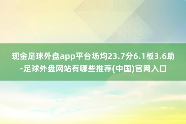 现金足球外盘app平台场均23.7分6.1板3.6助-足球外盘网站有哪些推荐(中国)官网入口