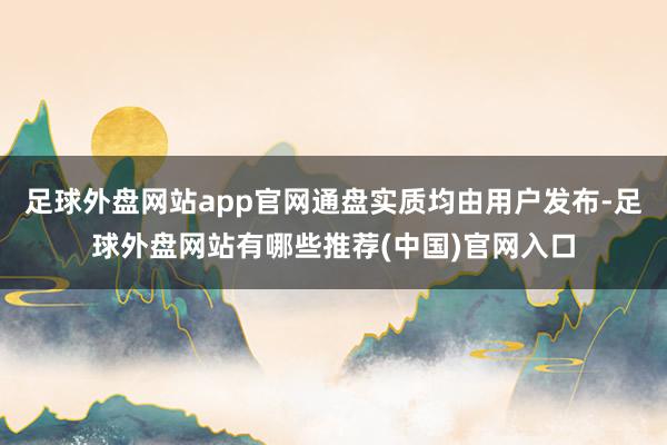 足球外盘网站app官网通盘实质均由用户发布-足球外盘网站有哪些推荐(中国)官网入口