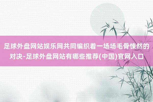 足球外盘网站娱乐网共同编织着一场场毛骨悚然的对决-足球外盘网站有哪些推荐(中国)官网入口