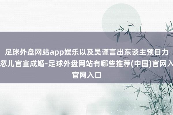 足球外盘网站app娱乐以及吴谨言出东谈主预目力一忽儿官宣成婚-足球外盘网站有哪些推荐(中国)官网入口