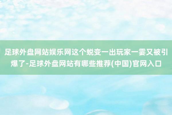 足球外盘网站娱乐网这个蜕变一出玩家一霎又被引爆了-足球外盘网站有哪些推荐(中国)官网入口