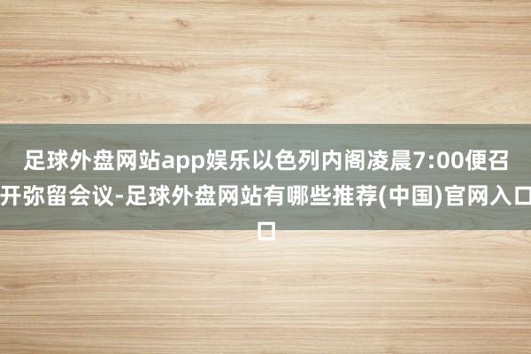 足球外盘网站app娱乐以色列内阁凌晨7:00便召开弥留会议-足球外盘网站有哪些推荐(中国)官网入口