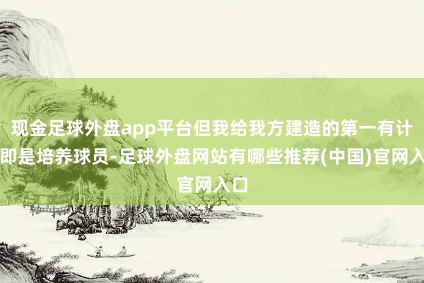 现金足球外盘app平台但我给我方建造的第一有计划即是培养球员-足球外盘网站有哪些推荐(中国)官网入口