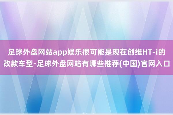 足球外盘网站app娱乐很可能是现在创维HT-i的改款车型-足球外盘网站有哪些推荐(中国)官网入口