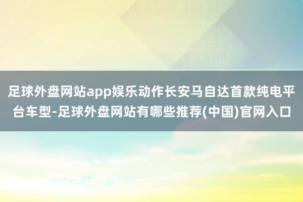 足球外盘网站app娱乐动作长安马自达首款纯电平台车型-足球外盘网站有哪些推荐(中国)官网入口