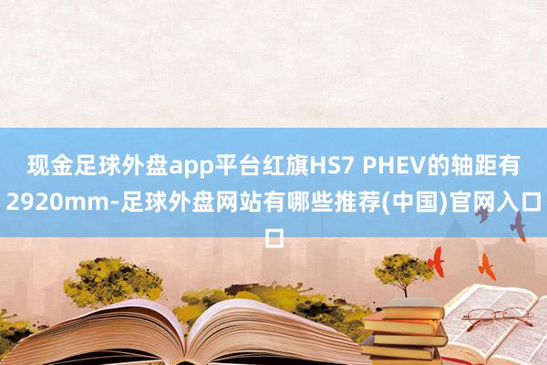 现金足球外盘app平台红旗HS7 PHEV的轴距有2920mm-足球外盘网站有哪些推荐(中国)官网入口