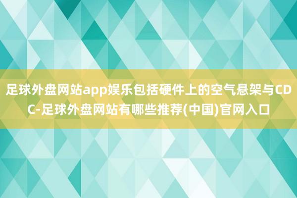 足球外盘网站app娱乐包括硬件上的空气悬架与CDC-足球外盘网站有哪些推荐(中国)官网入口