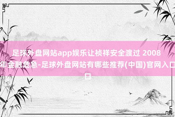 足球外盘网站app娱乐让祯祥安全渡过 2008 年金融危急-足球外盘网站有哪些推荐(中国)官网入口