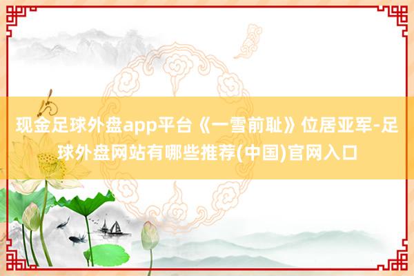 现金足球外盘app平台《一雪前耻》位居亚军-足球外盘网站有哪些推荐(中国)官网入口