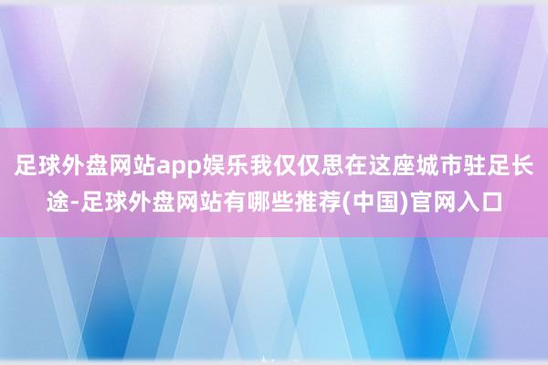 足球外盘网站app娱乐我仅仅思在这座城市驻足长途-足球外盘网站有哪些推荐(中国)官网入口