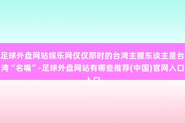 足球外盘网站娱乐网仅仅那时的台湾主握东谈主是台湾“名嘴”-足球外盘网站有哪些推荐(中国)官网入口