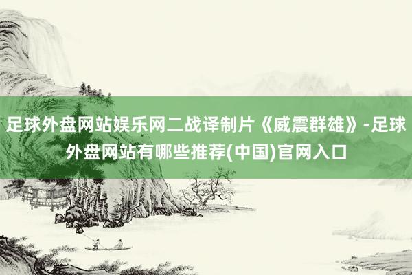 足球外盘网站娱乐网二战译制片《威震群雄》-足球外盘网站有哪些推荐(中国)官网入口