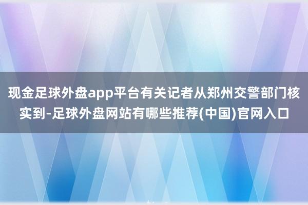 现金足球外盘app平台有关记者从郑州交警部门核实到-足球外盘网站有哪些推荐(中国)官网入口