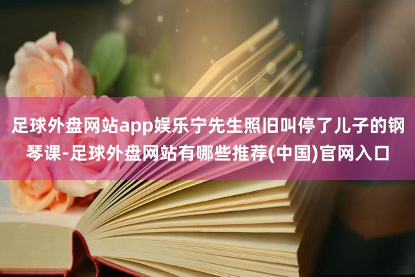 足球外盘网站app娱乐宁先生照旧叫停了儿子的钢琴课-足球外盘网站有哪些推荐(中国)官网入口