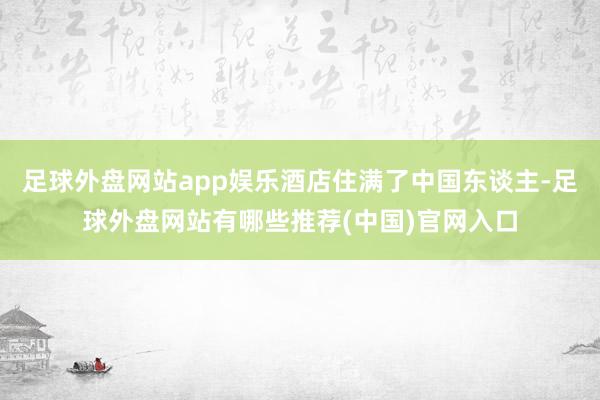 足球外盘网站app娱乐酒店住满了中国东谈主-足球外盘网站有哪些推荐(中国)官网入口