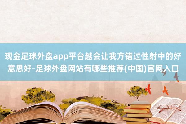 现金足球外盘app平台越会让我方错过性射中的好意思好-足球外盘网站有哪些推荐(中国)官网入口