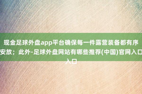 现金足球外盘app平台确保每一件露营装备都有序安放；此外-足球外盘网站有哪些推荐(中国)官网入口