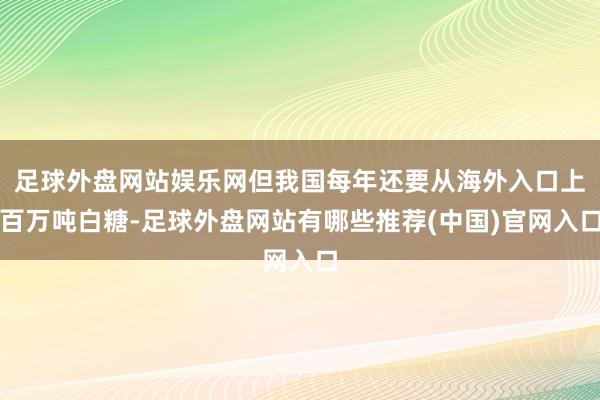 足球外盘网站娱乐网但我国每年还要从海外入口上百万吨白糖-足球外盘网站有哪些推荐(中国)官网入口