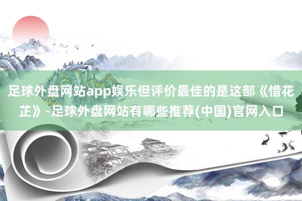 足球外盘网站app娱乐但评价最佳的是这部《惜花芷》-足球外盘网站有哪些推荐(中国)官网入口