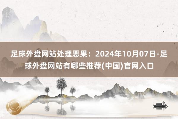 足球外盘网站处理恶果：2024年10月07日-足球外盘网站有哪些推荐(中国)官网入口