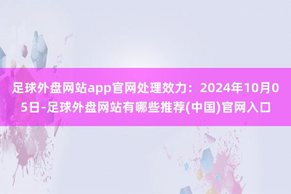 足球外盘网站app官网处理效力：2024年10月05日-足球外盘网站有哪些推荐(中国)官网入口