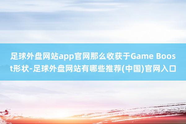 足球外盘网站app官网那么收获于Game Boost形状-足球外盘网站有哪些推荐(中国)官网入口