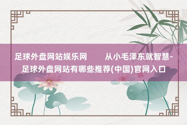 足球外盘网站娱乐网        从小毛泽东就智慧-足球外盘网站有哪些推荐(中国)官网入口