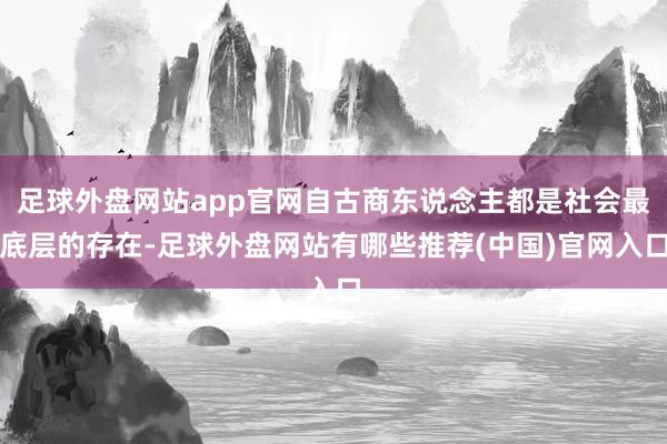 足球外盘网站app官网自古商东说念主都是社会最底层的存在-足球外盘网站有哪些推荐(中国)官网入口