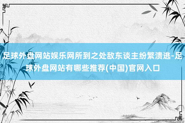 足球外盘网站娱乐网所到之处敌东谈主纷繁溃逃-足球外盘网站有哪些推荐(中国)官网入口