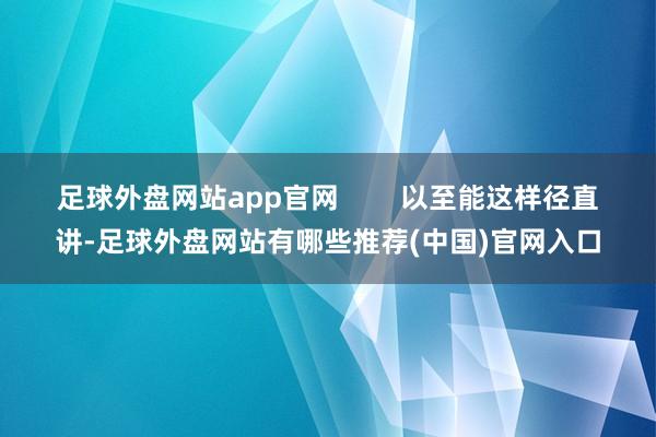 足球外盘网站app官网        以至能这样径直讲-足球外盘网站有哪些推荐(中国)官网入口