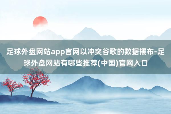 足球外盘网站app官网以冲突谷歌的数据摆布-足球外盘网站有哪些推荐(中国)官网入口