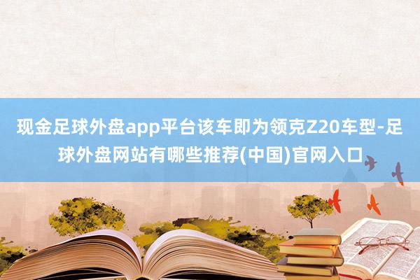 现金足球外盘app平台该车即为领克Z20车型-足球外盘网站有哪些推荐(中国)官网入口